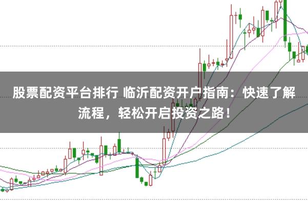 股票配资平台排行 临沂配资开户指南：快速了解流程，轻松开启投资之路！