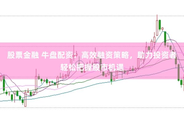 股票金融 牛盘配资:高效融资策略,助力投资者轻松把握股市机遇