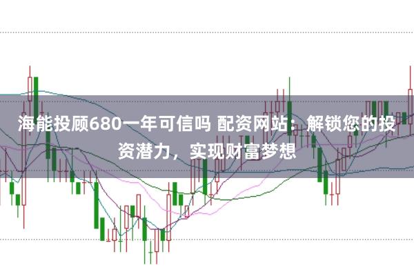 海能投顾680一年可信吗 配资网站:解锁您的投资潜力,实现财富梦想