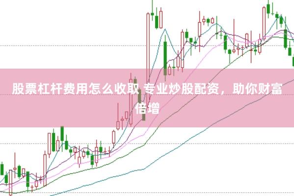 股票杠杆费用怎么收取 专业炒股配资，助你财富倍增