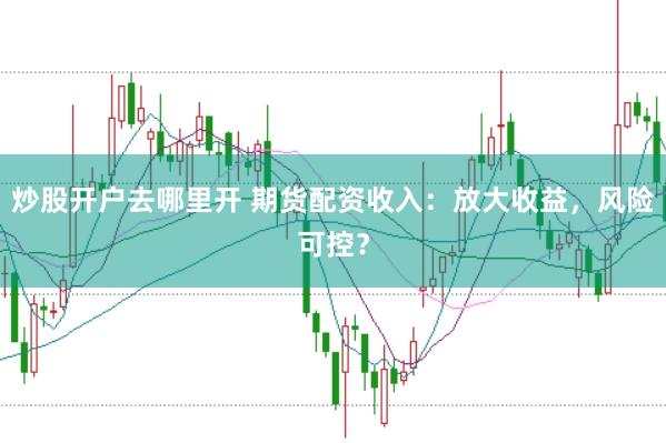 炒股开户去哪里开 期货配资收入：放大收益，风险可控？