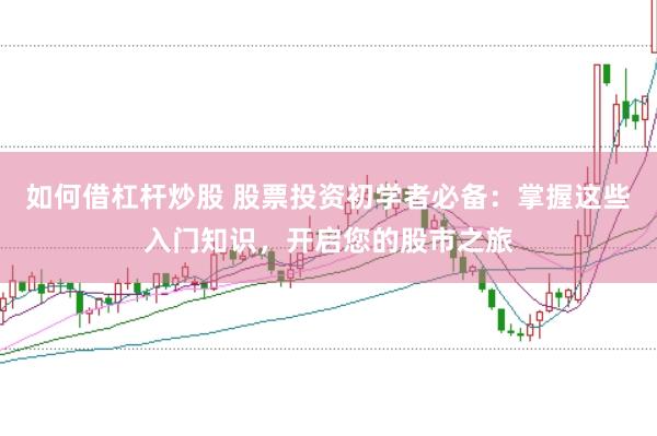 如何借杠杆炒股 股票投资初学者必备：掌握这些入门知识，开启您的股市之旅