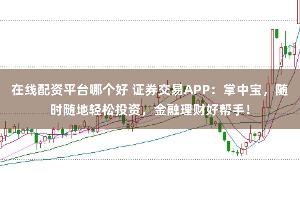 在线配资平台哪个好 证券交易APP:掌中宝,随时随地轻松投资,金融理财好帮手!