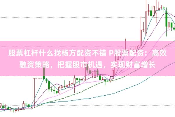 股票杠杆什么找杨方配资不错 P股票配资:高效融资策略,把握股市机遇,实现财富增长