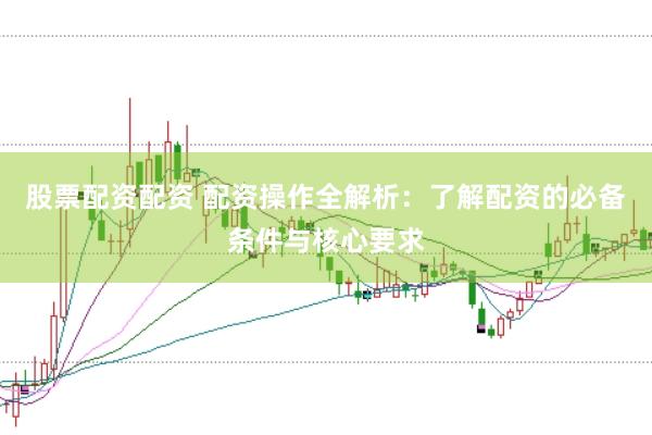 股票配资配资 配资操作全解析：了解配资的必备条件与核心要求
