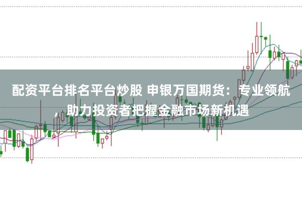 配资平台排名平台炒股 申银万国期货:专业领航,助力投资者把握金融市场新机遇