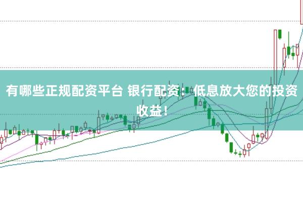有哪些正规配资平台 银行配资:低息放大您的投资收益!