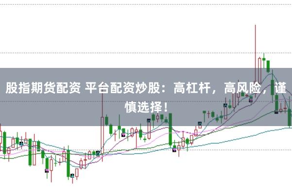 股指期货配资 平台配资炒股：高杠杆，高风险，谨慎选择！
