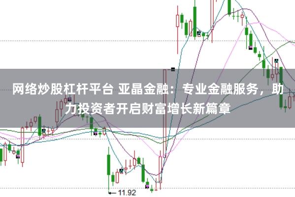 网络炒股杠杆平台 亚晶金融：专业金融服务，助力投资者开启财富增长新篇章