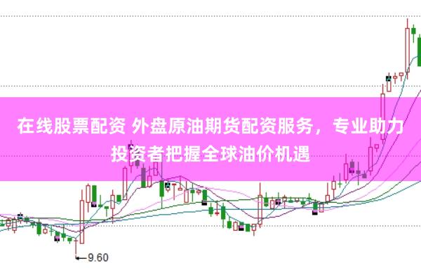 在线股票配资 外盘原油期货配资服务，专业助力投资者把握全球油价机遇