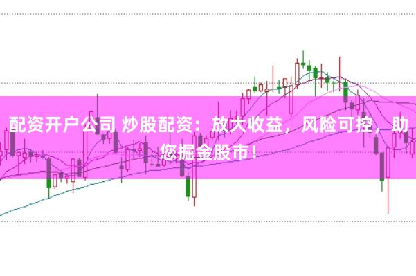 配资开户公司 炒股配资:放大收益,风险可控,助您掘金股市!