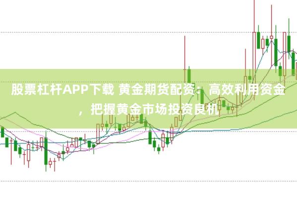 股票杠杆APP下载 黄金期货配资:高效利用资金,把握黄金市场投资良机