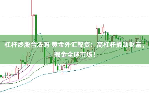 杠杆炒股合法吗 黄金外汇配资：高杠杆撬动财富，掘金全球市场！