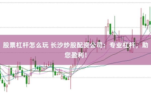 股票杠杆怎么玩 长沙炒股配资公司：专业杠杆，助您盈利！