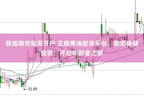 股指期货配资开户 正规原油配资平台，助您稳健投资，开启年财富之旅