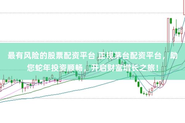 最有风险的股票配资平台 正规茅台配资平台，助您蛇年投资顺畅，开启财富增长之旅！