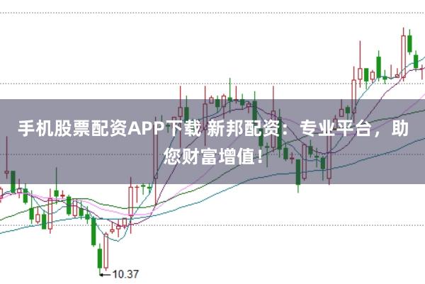 手机股票配资APP下载 新邦配资：专业平台，助您财富增值！