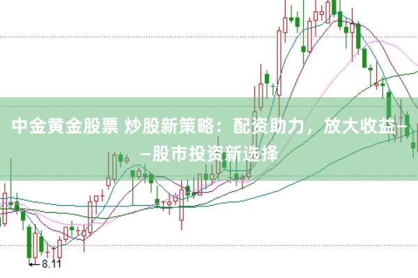 中金黄金股票 炒股新策略：配资助力，放大收益——股市投资新选择
