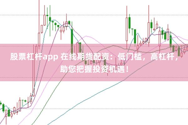 股票杠杆app 在线期货配资：低门槛，高杠杆，助您把握投资机遇！