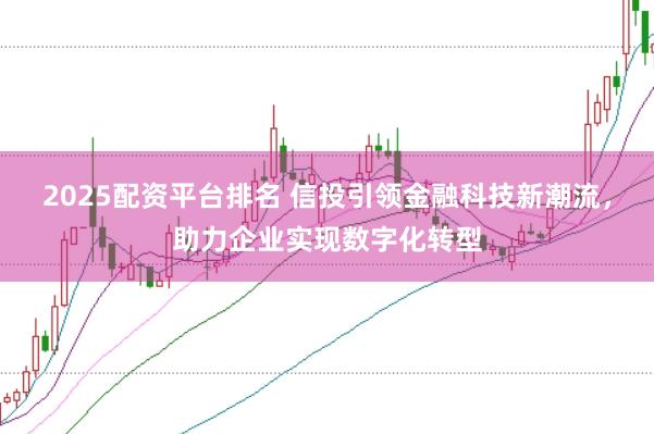 2025配资平台排名 信投引领金融科技新潮流，助力企业实现数字化转型