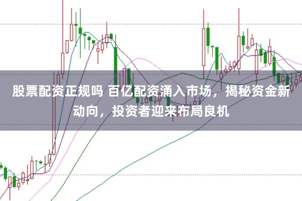股票配资正规吗 百亿配资涌入市场，揭秘资金新动向，投资者迎来布局良机