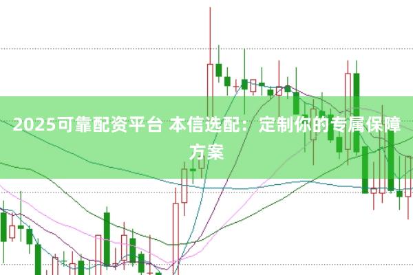 2025可靠配资平台 本信选配:定制你的专属保障方案