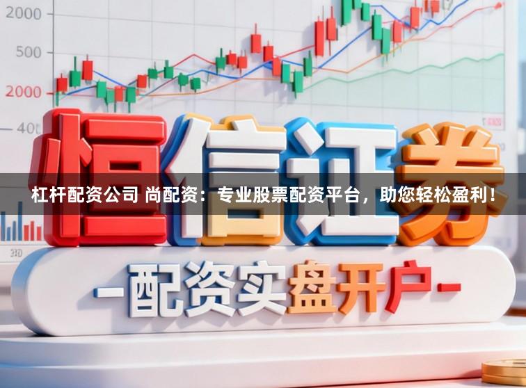 杠杆配资公司 尚配资：专业股票配资平台，助您轻松盈利！