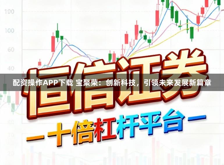 配资操作APP下载 宝聚荣：创新科技，引领未来发展新篇章