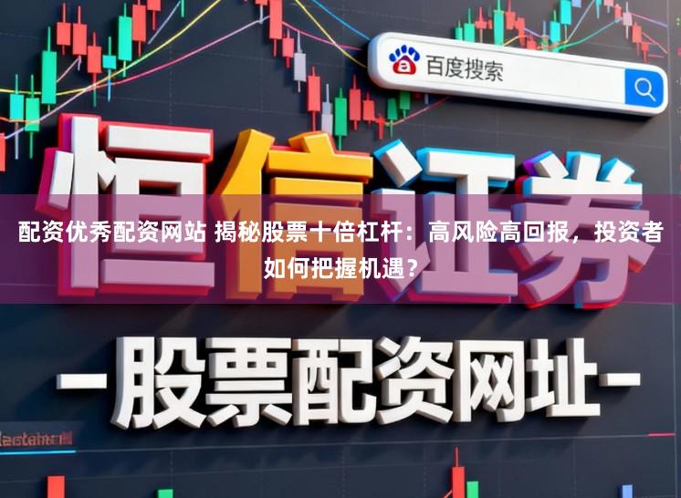 配资优秀配资网站 揭秘股票十倍杠杆：高风险高回报，投资者如何把握机遇？