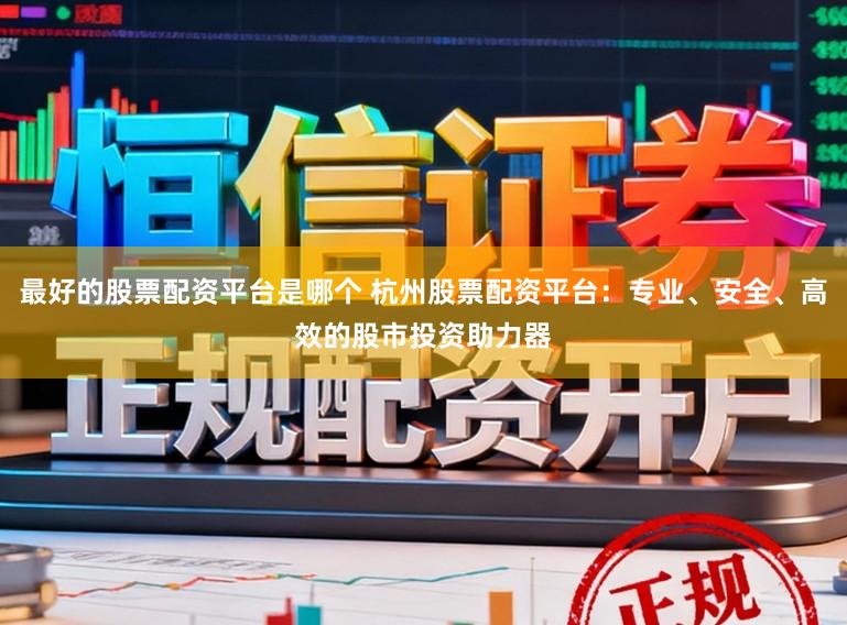 最好的股票配资平台是哪个 杭州股票配资平台：专业、安全、高效的股市投资助力器