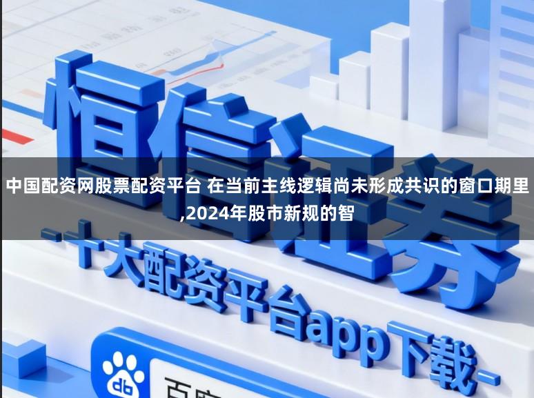 中国配资网股票配资平台 在当前主线逻辑尚未形成共识的窗口期里,2024年股市新规的智