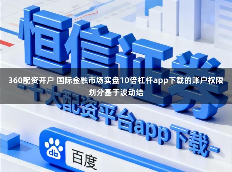 360配资开户 国际金融市场实盘10倍杠杆app下载的账户权限划分基于波动结