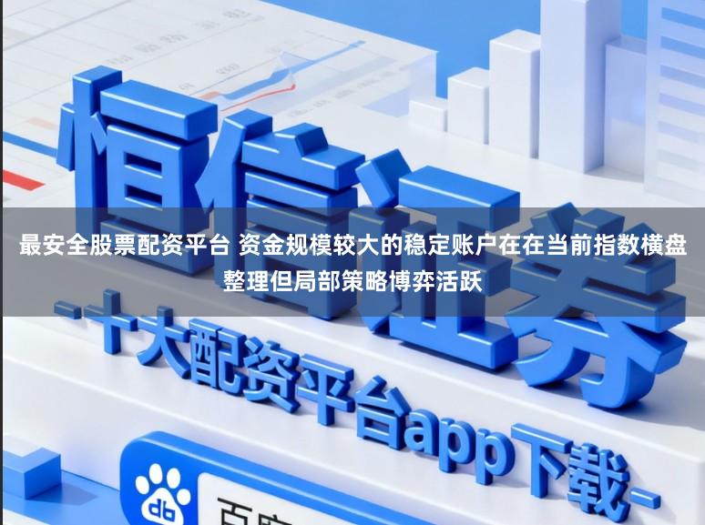 最安全股票配资平台 资金规模较大的稳定账户在在当前指数横盘整理但局部策略博弈活跃