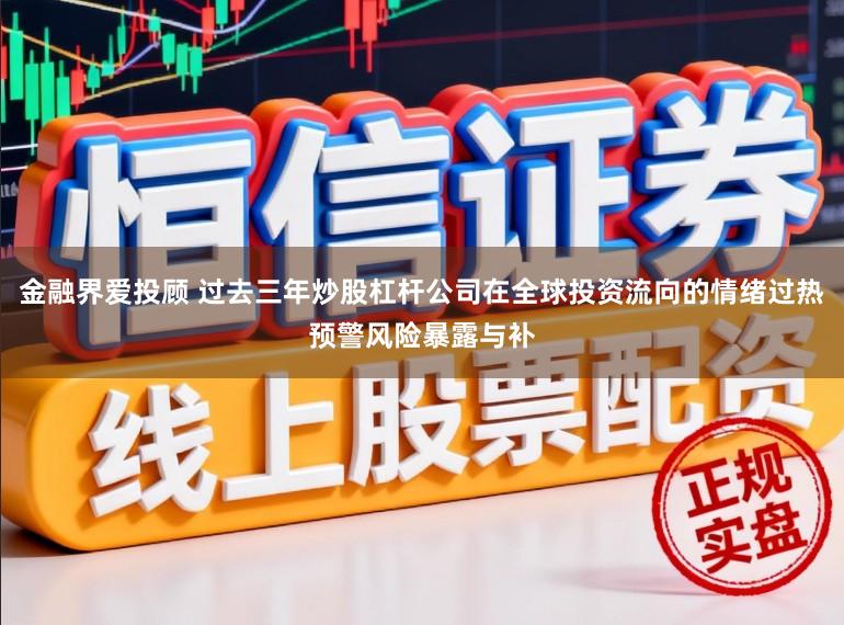 金融界爱投顾 过去三年炒股杠杆公司在全球投资流向的情绪过热预警风险暴露与补