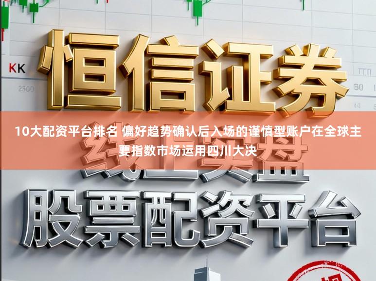 10大配资平台排名 偏好趋势确认后入场的谨慎型账户在全球主要指数市场运用四川大决