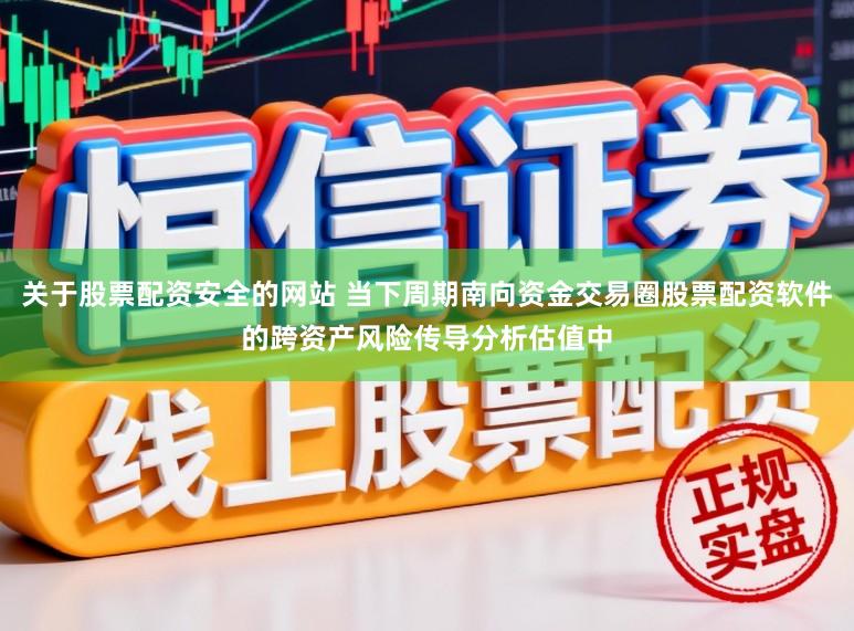 关于股票配资安全的网站 当下周期南向资金交易圈股票配资软件的跨资产风险传导分析估值中