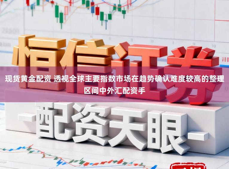 现货黄金配资 透视全球主要指数市场在趋势确认难度较高的整理区间中外汇配资手