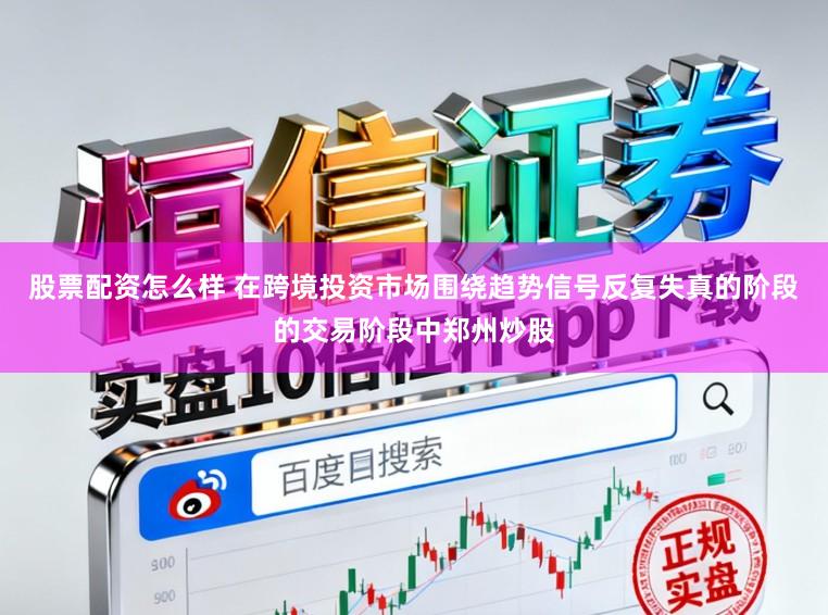 股票配资怎么样 在跨境投资市场围绕趋势信号反复失真的阶段的交易阶段中郑州炒股