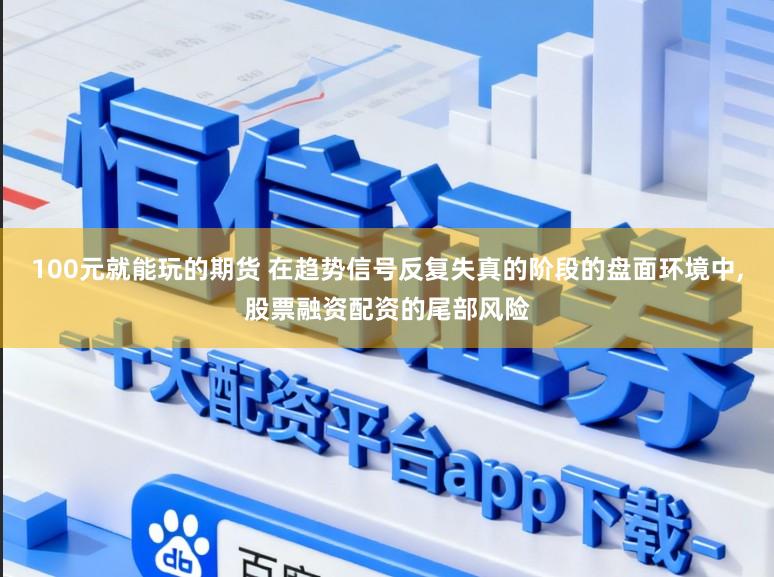 100元就能玩的期货 在趋势信号反复失真的阶段的盘面环境中，股票融资配资的尾部风险