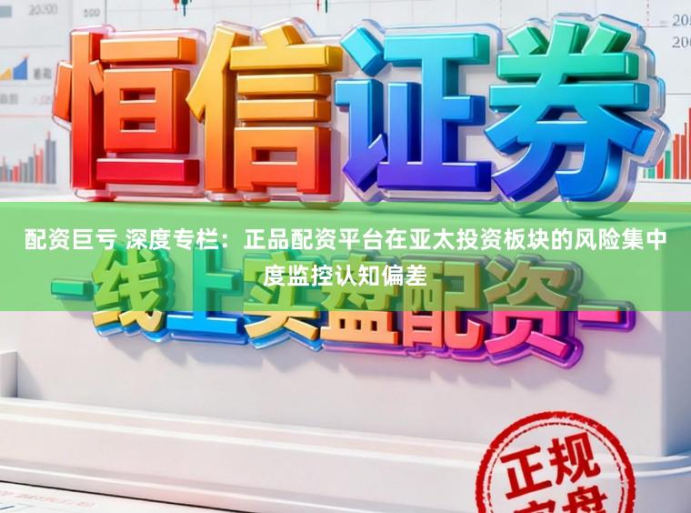 配资巨亏 深度专栏:正品配资平台在亚太投资板块的风险集中度监控认知偏差