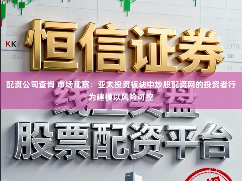 配资公司查询 市场观察：亚太投资板块中炒股配资网的投资者行为建模以风险可控