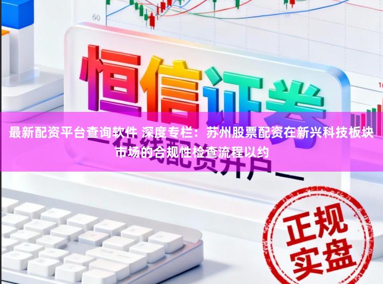 最新配资平台查询软件 深度专栏：苏州股票配资在新兴科技板块市场的合规性检查流程以约