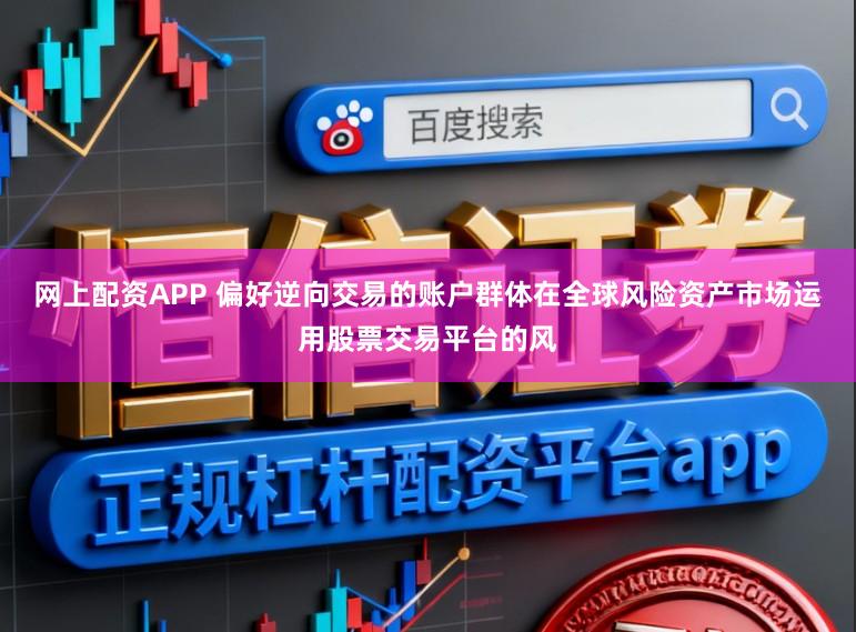 网上配资APP 偏好逆向交易的账户群体在全球风险资产市场运用股票交易平台的风