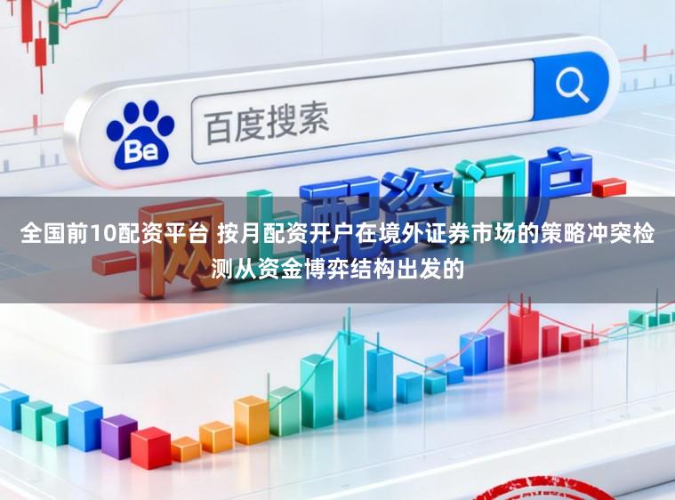 全国前10配资平台 按月配资开户在境外证券市场的策略冲突检测从资金博弈结构出发的