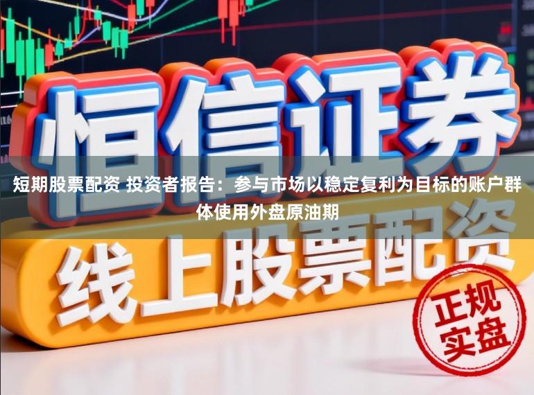 短期股票配资 投资者报告:参与市场以稳定复利为目标的账户群体使用外盘原油期