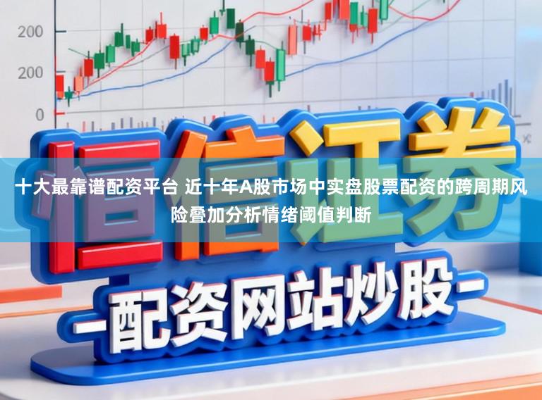 十大最靠谱配资平台 近十年A股市场中实盘股票配资的跨周期风险叠加分析情绪阈值判断
