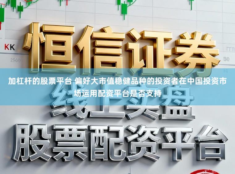 加杠杆的股票平台 偏好大市值稳健品种的投资者在中国投资市场运用配资平台是否支持