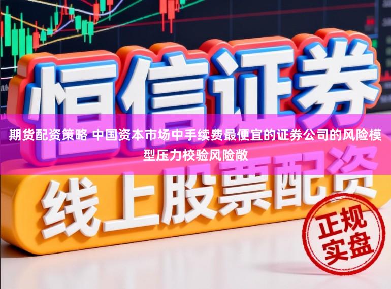 期货配资策略 中国资本市场中手续费最便宜的证券公司的风险模型压力校验风险敞