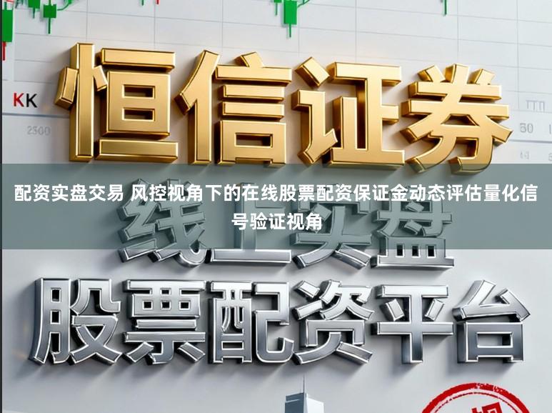 配资实盘交易 风控视角下的在线股票配资保证金动态评估量化信号验证视角