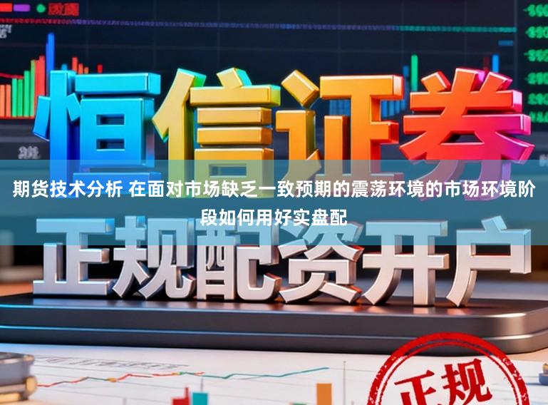 期货技术分析 在面对市场缺乏一致预期的震荡环境的市场环境阶段如何用好实盘配